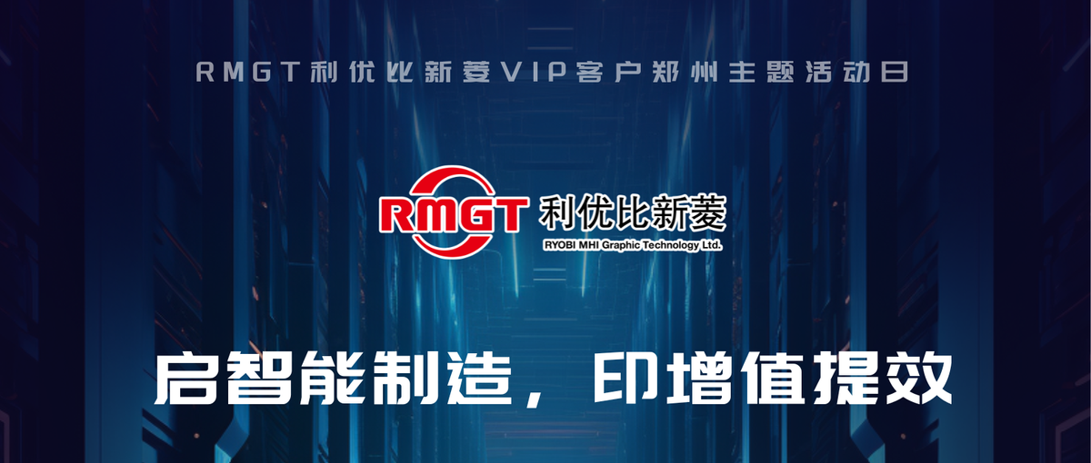 启智能制造·印增值提效——RMGT 利优比新菱VIP客户郑州主题活动日来袭！